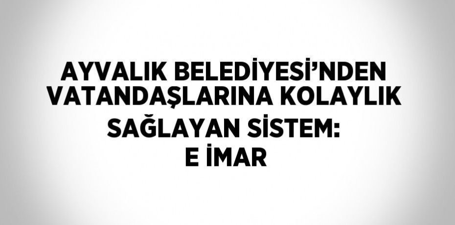 AYVALIK BELEDİYESİ’NDEN VATANDAŞLARINA KOLAYLIK SAĞLAYAN SİSTEM: E İMAR