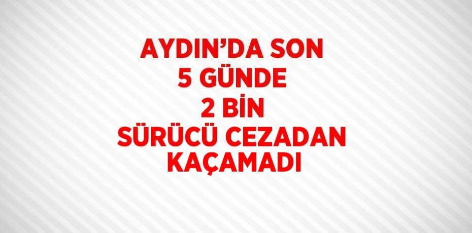 AYDIN’DA SON 5 GÜNDE 2 BİN SÜRÜCÜ CEZADAN KAÇAMADI