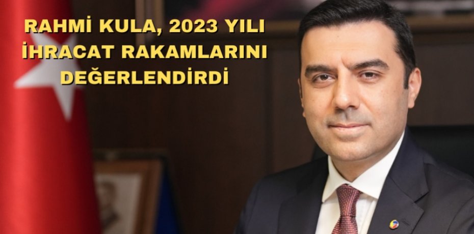 RAHMİ KULA, 2023 YILI İHRACAT RAKAMLARINI DEĞERLENDİRDİ