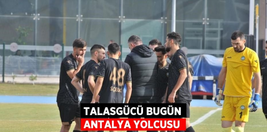 TALASGÜCÜ BUGÜN ANTALYA YOLCUSU