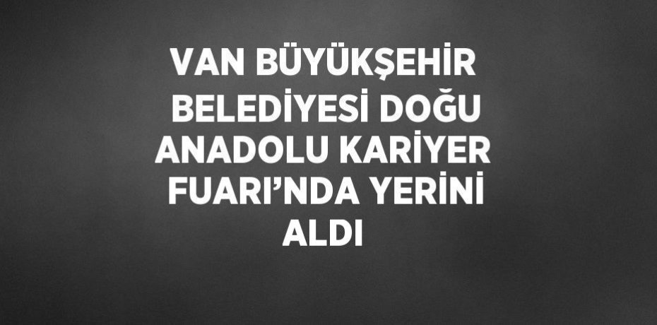 VAN BÜYÜKŞEHİR BELEDİYESİ DOĞU ANADOLU KARİYER FUARI’NDA YERİNİ ALDI