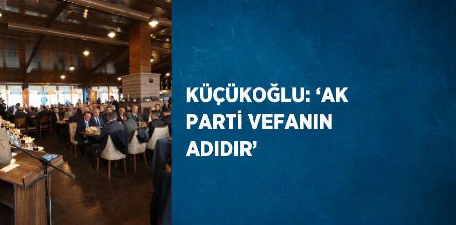 KÜÇÜKOĞLU: ‘AK PARTİ VEFANIN ADIDIR’