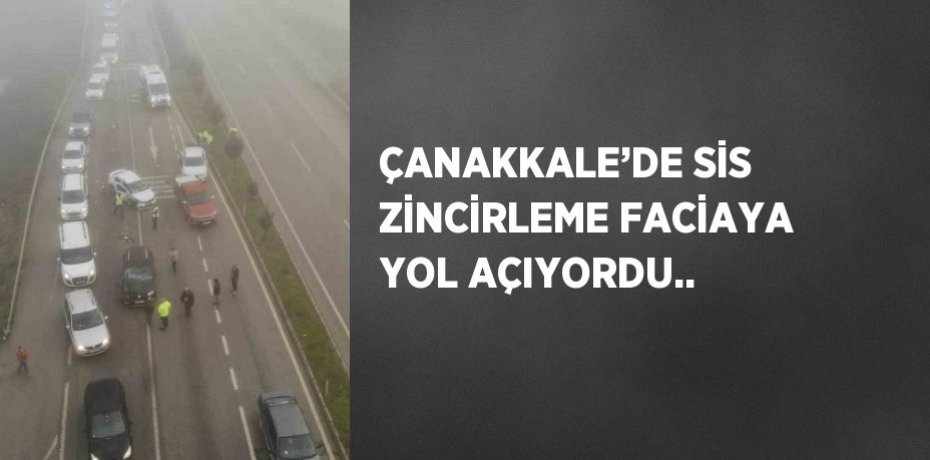 ÇANAKKALE’DE SİS ZİNCİRLEME FACİAYA YOL AÇIYORDU..