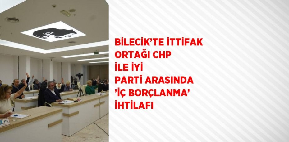 BİLECİK’TE İTTİFAK ORTAĞI CHP İLE İYİ PARTİ ARASINDA ’İÇ BORÇLANMA’ İHTİLAFI