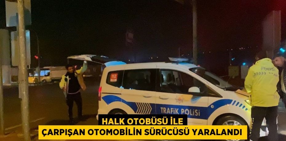 HALK OTOBÜSÜ İLE ÇARPIŞAN OTOMOBİLİN SÜRÜCÜSÜ YARALANDI