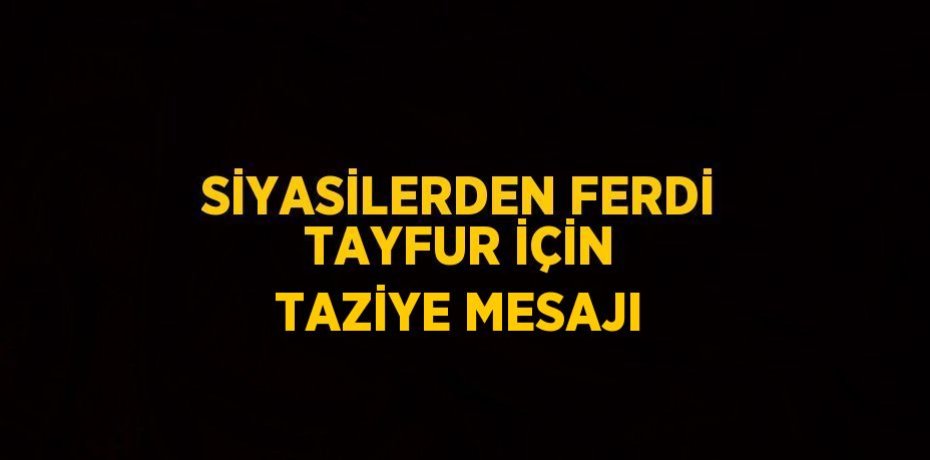 SİYASİLERDEN FERDİ TAYFUR İÇİN TAZİYE MESAJI
