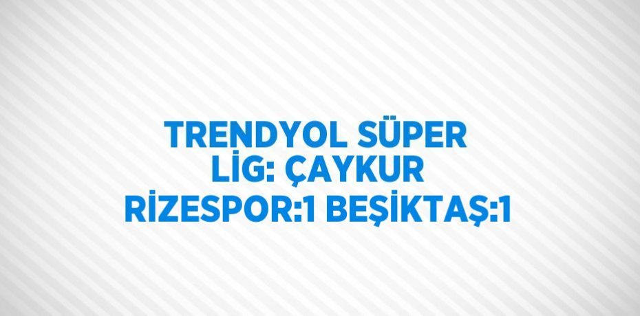TRENDYOL SÜPER LİG: ÇAYKUR RİZESPOR:1 BEŞİKTAŞ:1