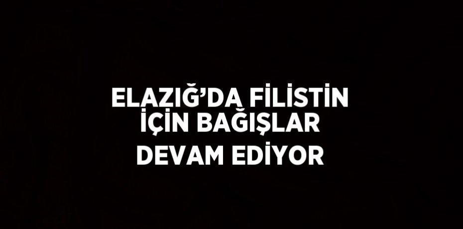 ELAZIĞ’DA FİLİSTİN İÇİN BAĞIŞLAR DEVAM EDİYOR