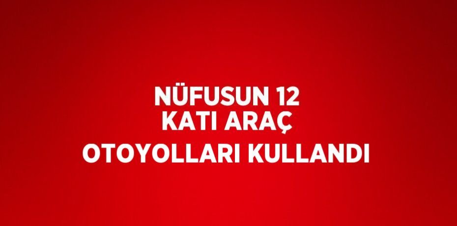 NÜFUSUN 12 KATI ARAÇ OTOYOLLARI KULLANDI