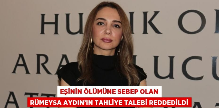 EŞİNİN ÖLÜMÜNE SEBEP OLAN RÜMEYSA AYDIN’IN TAHLİYE TALEBİ REDDEDİLDİ