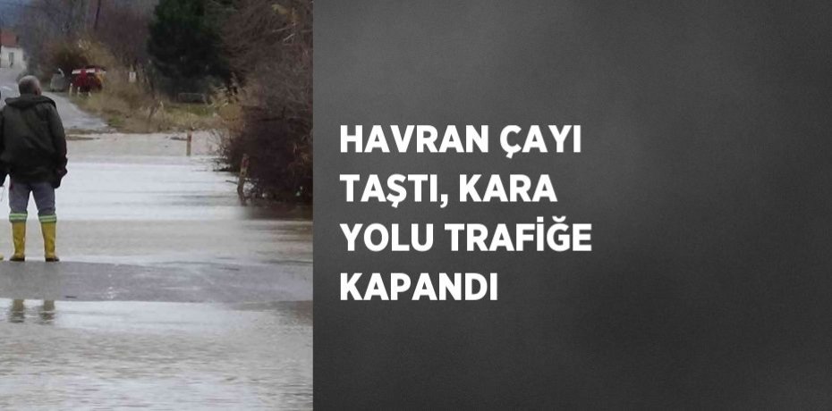 HAVRAN ÇAYI TAŞTI, KARA YOLU TRAFİĞE KAPANDI