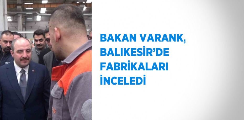 BAKAN VARANK, BALIKESİR’DE FABRİKALARI İNCELEDİ