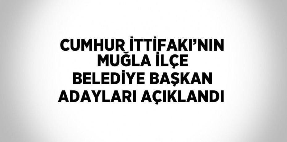 CUMHUR İTTİFAKI’NIN MUĞLA İLÇE BELEDİYE BAŞKAN ADAYLARI AÇIKLANDI