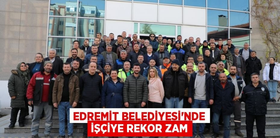EDREMİT BELEDİYESİ’NDE İŞÇİYE REKOR ZAM