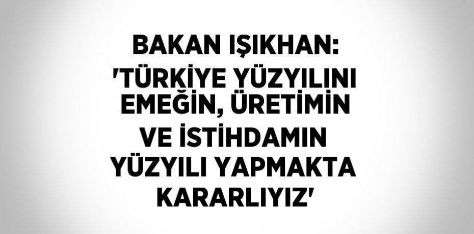 BAKAN IŞIKHAN: 'TÜRKİYE YÜZYILINI EMEĞİN, ÜRETİMİN VE İSTİHDAMIN YÜZYILI YAPMAKTA KARARLIYIZ'