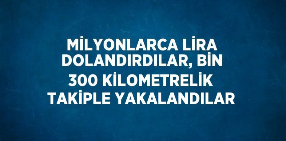 MİLYONLARCA LİRA DOLANDIRDILAR, BİN 300 KİLOMETRELİK TAKİPLE YAKALANDILAR