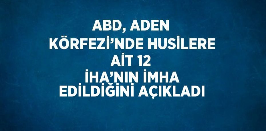ABD, ADEN KÖRFEZİ’NDE HUSİLERE AİT 12 İHA’NIN İMHA EDİLDİĞİNİ AÇIKLADI