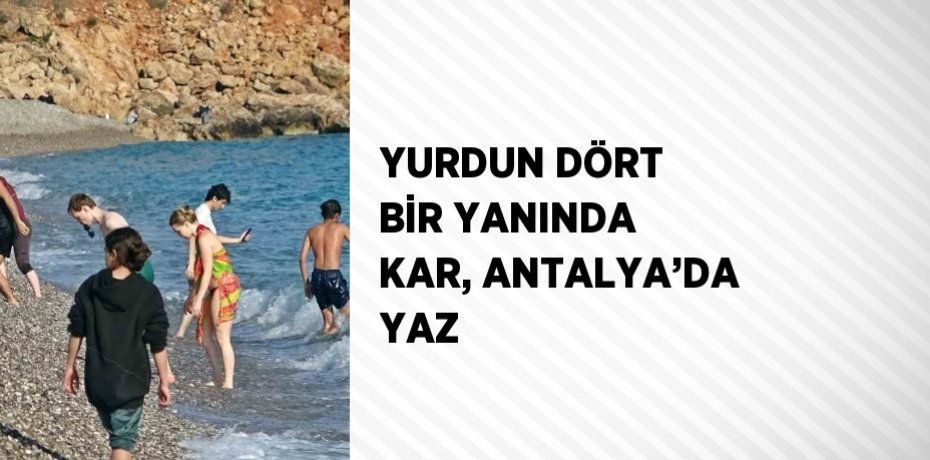 YURDUN DÖRT BİR YANINDA KAR, ANTALYA’DA YAZ