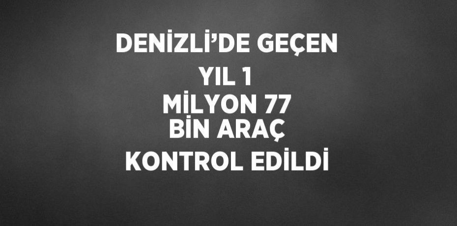 DENİZLİ’DE GEÇEN YIL 1 MİLYON 77 BİN ARAÇ KONTROL EDİLDİ