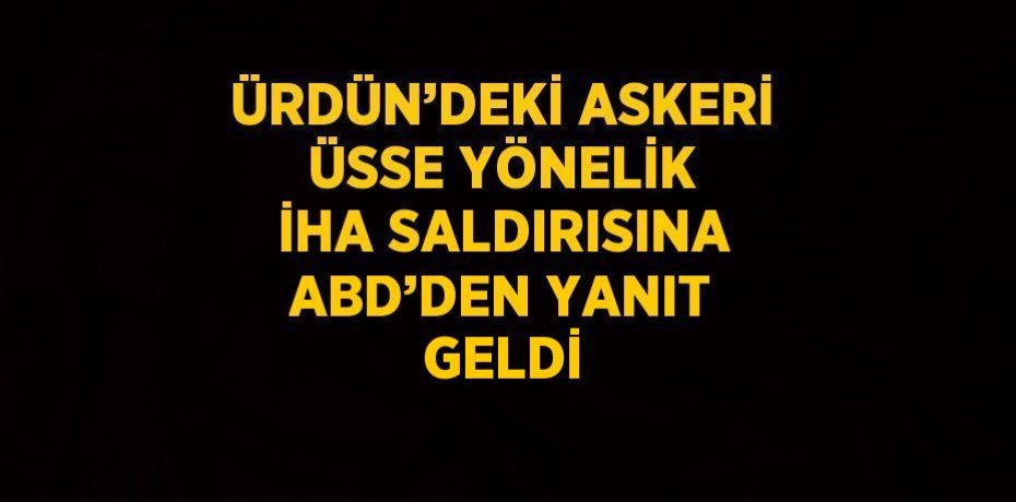 ÜRDÜN’DEKİ ASKERİ ÜSSE YÖNELİK İHA SALDIRISINA ABD’DEN YANIT GELDİ
