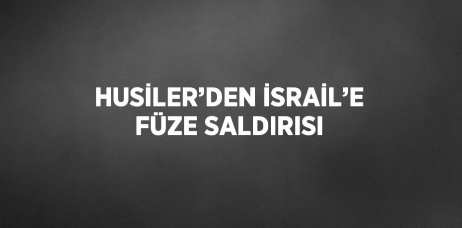 HUSİLER’DEN İSRAİL’E FÜZE SALDIRISI