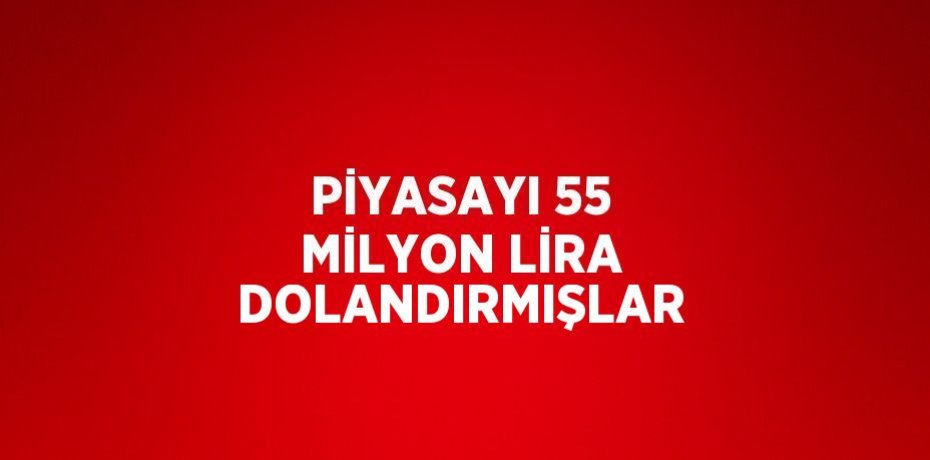PİYASAYI 55 MİLYON LİRA DOLANDIRMIŞLAR