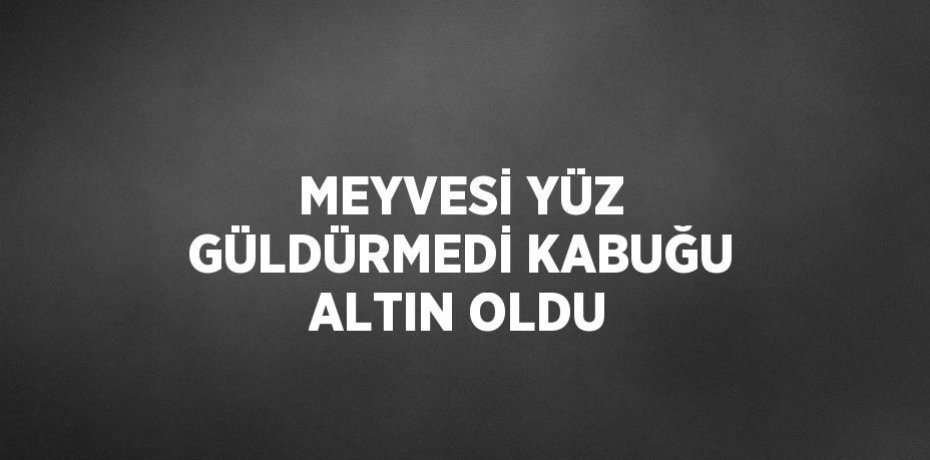 MEYVESİ YÜZ GÜLDÜRMEDİ KABUĞU ALTIN OLDU