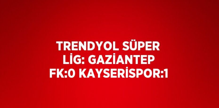 TRENDYOL SÜPER LİG: GAZİANTEP FK:0 KAYSERİSPOR:1