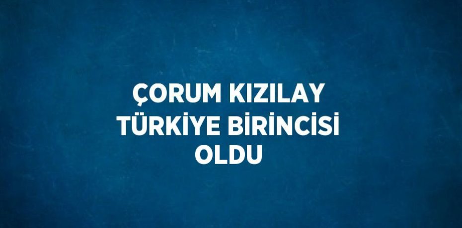 ÇORUM KIZILAY TÜRKİYE BİRİNCİSİ OLDU