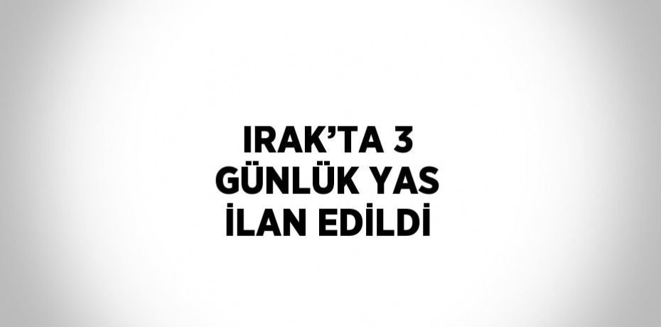 IRAK’TA 3 GÜNLÜK YAS İLAN EDİLDİ