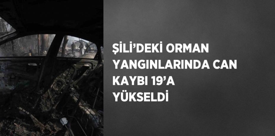 ŞİLİ’DEKİ ORMAN YANGINLARINDA CAN KAYBI 19’A YÜKSELDİ