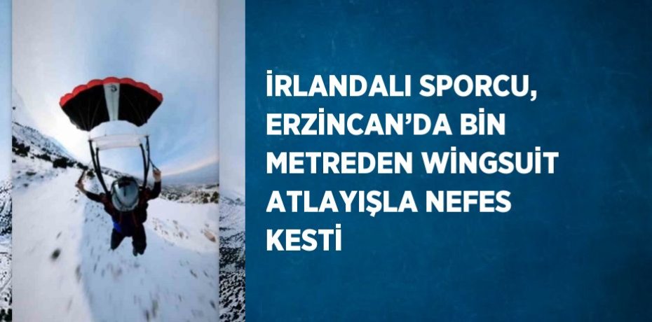 İRLANDALI SPORCU, ERZİNCAN’DA BİN METREDEN WİNGSUİT ATLAYIŞLA NEFES KESTİ
