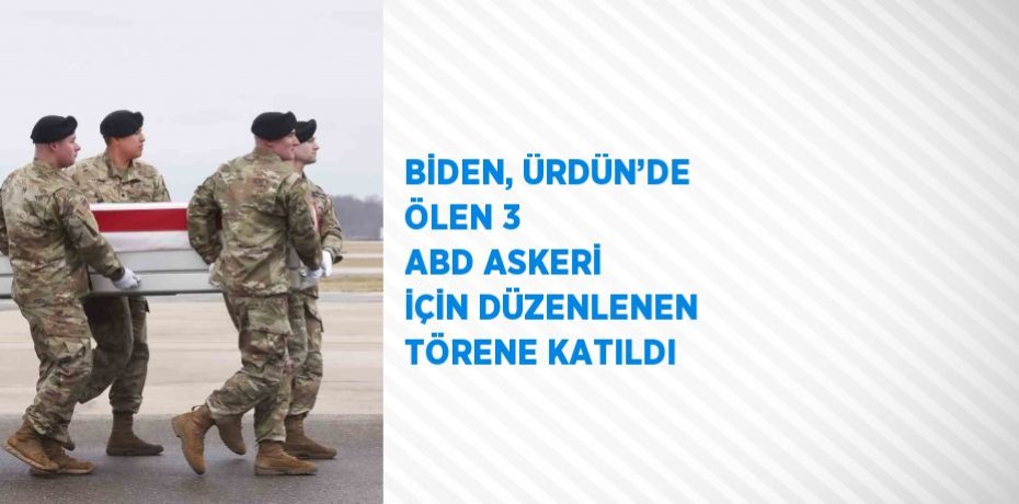 BİDEN, ÜRDÜN’DE ÖLEN 3 ABD ASKERİ İÇİN DÜZENLENEN TÖRENE KATILDI