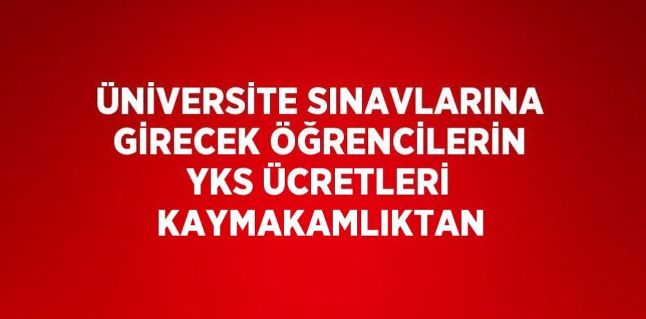 ÜNİVERSİTE SINAVLARINA GİRECEK ÖĞRENCİLERİN YKS ÜCRETLERİ KAYMAKAMLIKTAN