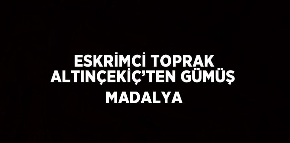 ESKRİMCİ TOPRAK ALTINÇEKİÇ’TEN GÜMÜŞ MADALYA