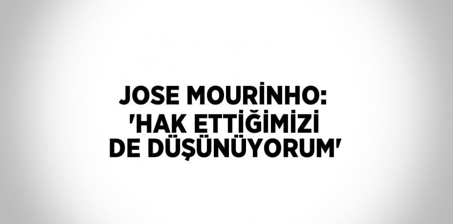 JOSE MOURİNHO: 'HAK ETTİĞİMİZİ DE DÜŞÜNÜYORUM'
