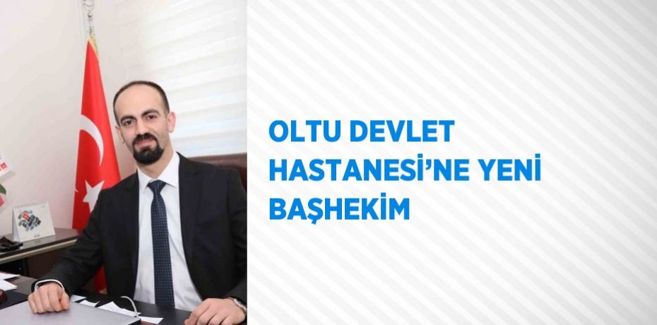 OLTU DEVLET HASTANESİ’NE YENİ BAŞHEKİM