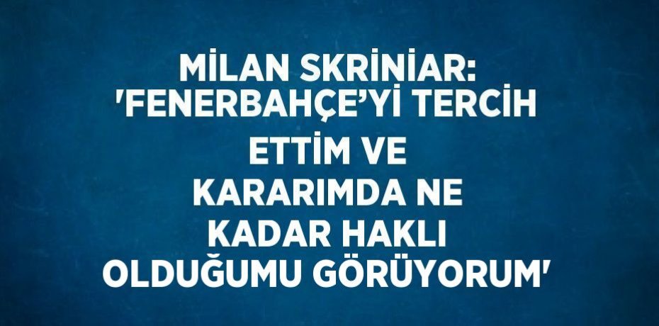 MİLAN SKRİNİAR: 'FENERBAHÇE’Yİ TERCİH ETTİM VE KARARIMDA NE KADAR HAKLI OLDUĞUMU GÖRÜYORUM'