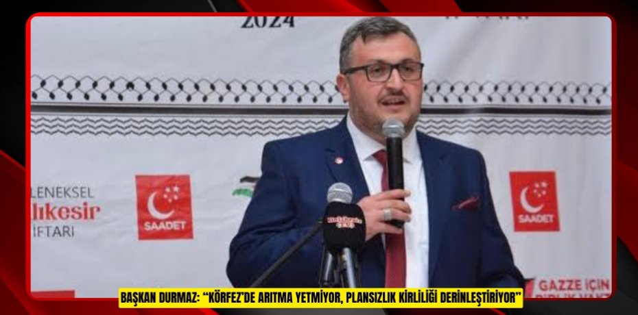 BAŞKAN DURMAZ: “KÖRFEZ’DE ARITMA YETMİYOR, PLANSIZLIK KİRLİLİĞİ DERİNLEŞTİRİYOR”
