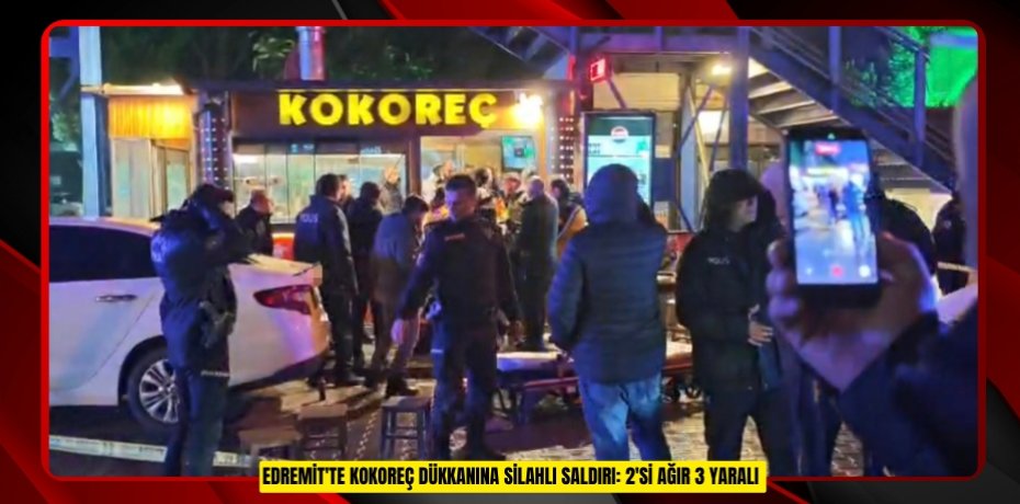 Edremit'te kokoreç dükkanına silahlı saldırı: 2'si ağır 3 yaralı 
