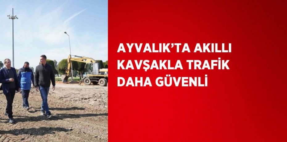 AYVALIK’TA AKILLI KAVŞAKLA TRAFİK DAHA GÜVENLİ