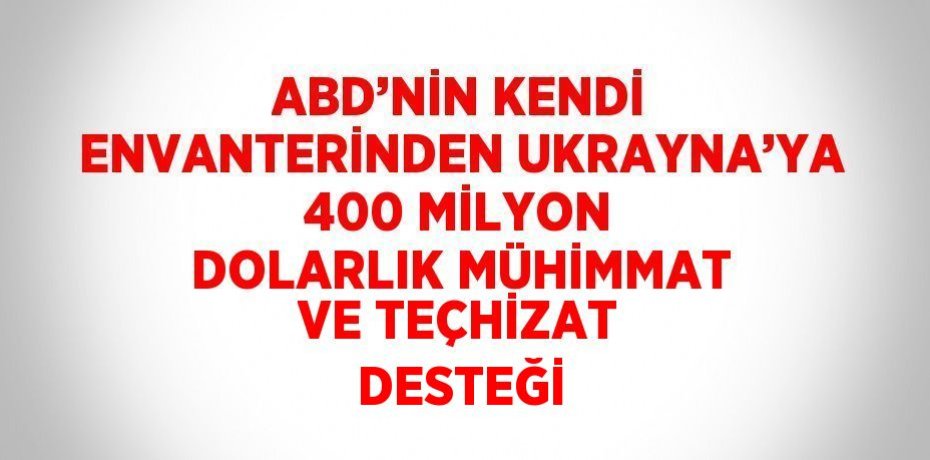 ABD’NİN KENDİ ENVANTERİNDEN UKRAYNA’YA 400 MİLYON DOLARLIK MÜHİMMAT VE TEÇHİZAT DESTEĞİ