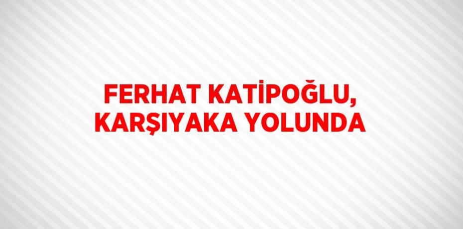 FERHAT KATİPOĞLU, KARŞIYAKA YOLUNDA