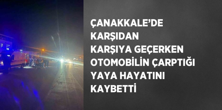 ÇANAKKALE’DE KARŞIDAN KARŞIYA GEÇERKEN OTOMOBİLİN ÇARPTIĞI YAYA HAYATINI KAYBETTİ
