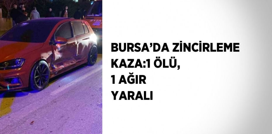 BURSA’DA ZİNCİRLEME KAZA:1 ÖLÜ, 1 AĞIR YARALI