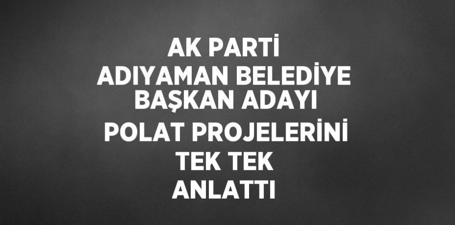 AK PARTİ ADIYAMAN BELEDİYE BAŞKAN ADAYI POLAT PROJELERİNİ TEK TEK ANLATTI