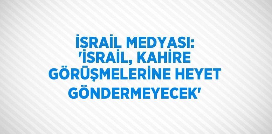 İSRAİL MEDYASI: 'İSRAİL, KAHİRE GÖRÜŞMELERİNE HEYET GÖNDERMEYECEK'