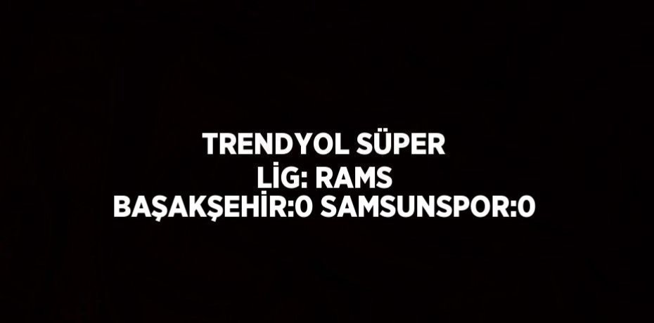 TRENDYOL SÜPER LİG: RAMS BAŞAKŞEHİR:0 SAMSUNSPOR:0