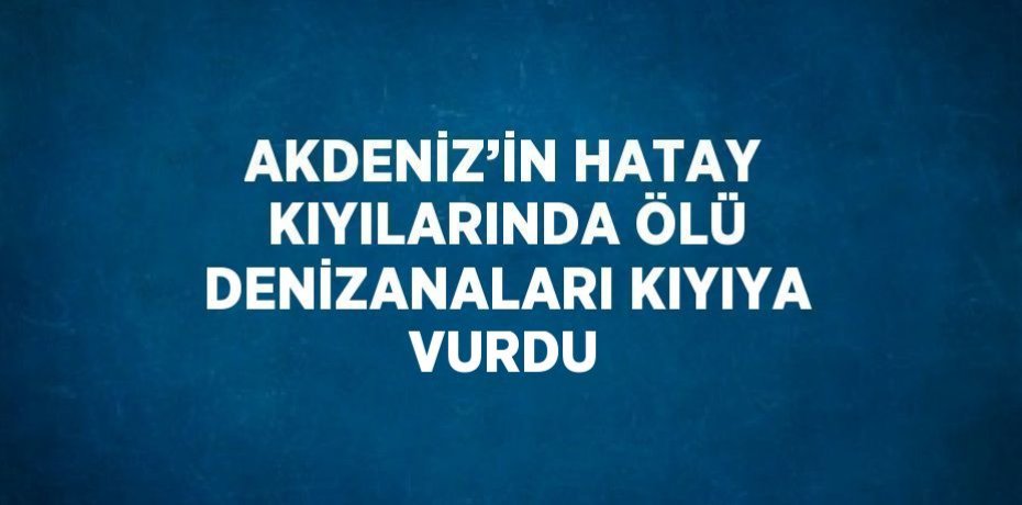 AKDENİZ’İN HATAY KIYILARINDA ÖLÜ DENİZANALARI KIYIYA VURDU
