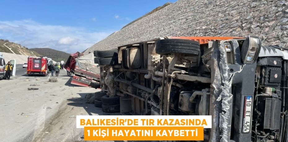Balıkesir’de tır kazasında 1 kişi hayatını kaybetti